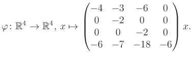 $\displaystyle \varphi \colon \mathbb{R}^4 \to \mathbb{R}^4,\, x \mapsto \begin{pmatrix}-4&-3&-6&0\\ 0&-2&0&0\\ 0&0&-2&0\\ -6&-7&-18&-6 \end{pmatrix} x.$