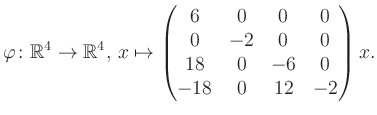 $\displaystyle \varphi \colon \mathbb{R}^4 \to \mathbb{R}^4,\, x \mapsto \begin{pmatrix}6&0&0&0\\ 0&-2&0&0\\ 18&0&-6&0\\ -18&0&12&-2 \end{pmatrix} x.$