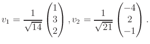 $\displaystyle v_1 = \dfrac{1}{\sqrt{14}}\begin{pmatrix}1\\ 3\\ 2\end{pmatrix}, v_2 = \dfrac{1}{\sqrt{21}}\begin{pmatrix}-4\\ 2\\ -1\end{pmatrix}.$