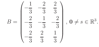 $\displaystyle \quad B = \begin{pmatrix}-\dfrac{1}{3}&-\dfrac{2}{3}&\dfrac{2}{3}...
...&\dfrac{2}{3}&\dfrac{1}{3} \end{pmatrix},\, \boldsymbol0 \neq s\in\mathbb{R}^3.$