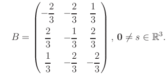 $\displaystyle \quad B = \begin{pmatrix}-\dfrac{2}{3}&-\dfrac{2}{3}&\dfrac{1}{3}...
...\dfrac{2}{3}&-\dfrac{2}{3} \end{pmatrix},\, \boldsymbol0 \neq s\in\mathbb{R}^3.$