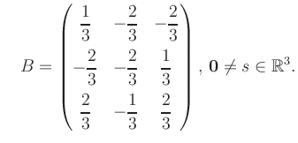 $\displaystyle \quad B = \begin{pmatrix}\dfrac{1}{3}&-\dfrac{2}{3}&-\dfrac{2}{3}...
...-\dfrac{1}{3}&\dfrac{2}{3} \end{pmatrix},\, \boldsymbol0 \neq s\in\mathbb{R}^3.$