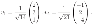 $\displaystyle v_1 = \dfrac{1}{\sqrt{14}}\begin{pmatrix}2\\ 3\\ 1\end{pmatrix}, v_2 = \dfrac{1}{\sqrt{21}}\begin{pmatrix}-1\\ 2\\ -4\end{pmatrix}.$