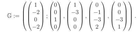 $\displaystyle \quad \mathbb{G}:=\left( \begin{pmatrix}1\\ -2\\ 0\\ -2 \end{pmat...
...-1\\ -3\\ 2 \end{pmatrix}, \begin{pmatrix}0\\ 0\\ -3\\ 1 \end{pmatrix} \right).$