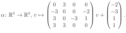 $\displaystyle \alpha\colon\mathbb{R}^4\to\mathbb{R}^4,\,v\mapsto \begin{pmatrix...
...0&-3&1\\ 3&3&0&0 \end{pmatrix} v + \begin{pmatrix}-2\\ -3\\ 1\\ 1\end{pmatrix}.$