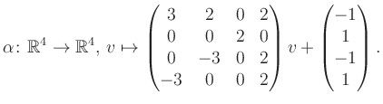 $\displaystyle \alpha\colon\mathbb{R}^4\to\mathbb{R}^4,\,v\mapsto \begin{pmatrix...
...3&0&2\\ -3&0&0&2 \end{pmatrix} v + \begin{pmatrix}-1\\ 1\\ -1\\ 1\end{pmatrix}.$