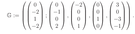$\displaystyle \quad \mathbb{G}:=\left( \begin{pmatrix}0\\ -2\\ 1\\ -2 \end{pmat...
... 0\\ 1\\ 0 \end{pmatrix}, \begin{pmatrix}3\\ 0\\ -3\\ -1 \end{pmatrix} \right).$