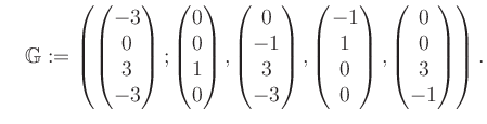 $\displaystyle \quad \mathbb{G}:=\left( \begin{pmatrix}-3\\ 0\\ 3\\ -3 \end{pmat...
...\ 1\\ 0\\ 0 \end{pmatrix}, \begin{pmatrix}0\\ 0\\ 3\\ -1 \end{pmatrix} \right).$