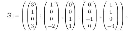 $\displaystyle \quad \mathbb{G}:=\left( \begin{pmatrix}3\\ 1\\ 0\\ 3 \end{pmatri...
... 0\\ -1\\ 0 \end{pmatrix}, \begin{pmatrix}1\\ 1\\ 0\\ -3 \end{pmatrix} \right).$