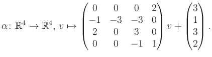 $\displaystyle \alpha\colon\mathbb{R}^4\to\mathbb{R}^4,\,v\mapsto \begin{pmatrix...
...2&0&3&0\\ 0&0&-1&1 \end{pmatrix} v + \begin{pmatrix}3\\ 1\\ 3\\ 2\end{pmatrix}.$