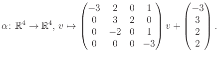 $\displaystyle \alpha\colon\mathbb{R}^4\to\mathbb{R}^4,\,v\mapsto \begin{pmatrix...
...-2&0&1\\ 0&0&0&-3 \end{pmatrix} v + \begin{pmatrix}-3\\ 3\\ 2\\ 2\end{pmatrix}.$