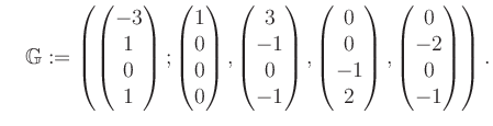 $\displaystyle \quad \mathbb{G}:=\left( \begin{pmatrix}-3\\ 1\\ 0\\ 1 \end{pmatr...
...0\\ -1\\ 2 \end{pmatrix}, \begin{pmatrix}0\\ -2\\ 0\\ -1 \end{pmatrix} \right).$