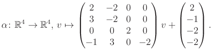 $\displaystyle \alpha\colon\mathbb{R}^4\to\mathbb{R}^4,\,v\mapsto \begin{pmatrix...
...2&0\\ -1&3&0&-2 \end{pmatrix} v + \begin{pmatrix}2\\ -1\\ -2\\ -2\end{pmatrix}.$