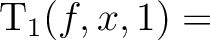 $\mathrm{T}_1(f,x,1) = $