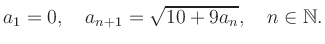 $\displaystyle a_1 = 0, \quad a_{n+1} = \sqrt{10+9a_n}, \quad n\in\mathbb{N}.
$