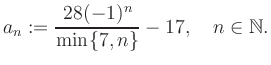$\displaystyle a_n := \frac{28(-1)^n}{\min\{7,n\}}-17, \quad n\in\mathbb{N}.
$