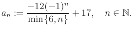 $\displaystyle a_n := \frac{-12(-1)^n}{\min\{6,n\}}+17, \quad n\in\mathbb{N}.
$