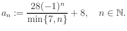 $\displaystyle a_n := \frac{28(-1)^n}{\min\{7,n\}}+8, \quad n\in\mathbb{N}.
$