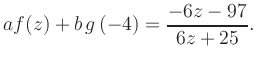 $\displaystyle a f(z) + b\,g\left(-4\right) = \frac{ -6z -97}{ 6z +25}.$