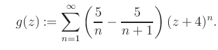 $\displaystyle \quad g(z) := \sum\limits_{n=1}^{\infty} \left(\frac{5}{n}-\frac{5}{n+1}\right) (z+4)^n.$