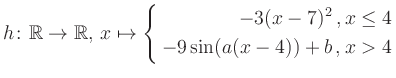 $\displaystyle h \colon \mathbb{R} \to\mathbb{R},\, x \mapsto \left\{ \begin{ali...
...}-3(x-7)^2\,,&\,x \leq 4\\ -9\sin (a(x-4))+b \,, &\,x > 4 \end{aligned} \right.$