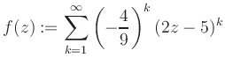 $\displaystyle f(z) := \sum\limits_{k=1}^{\infty} \left(-\frac{4}{9}\right)^k (2z-5)^k$