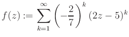 $\displaystyle f(z) := \sum\limits_{k=1}^{\infty} \left(-\frac{2}{7}\right)^k (2z-5)^k$