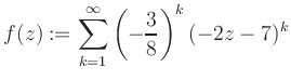 $\displaystyle f(z) := \sum\limits_{k=1}^{\infty} \left(-\frac{3}{8}\right)^k (-2z-7)^k$