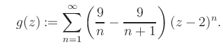$\displaystyle \quad g(z) := \sum\limits_{n=1}^{\infty} \left(\frac{9}{n}-\frac{9}{n+1}\right) (z-2)^n.$