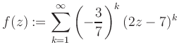 $\displaystyle f(z) := \sum\limits_{k=1}^{\infty} \left(-\frac{3}{7}\right)^k (2z-7)^k$