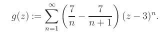 $\displaystyle \quad g(z) := \sum\limits_{n=1}^{\infty} \left(\frac{7}{n}-\frac{7}{n+1}\right) (z-3)^n.$