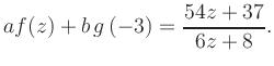 $\displaystyle a f(z) + b\,g\left(-3\right) = \frac{ 54z +37}{ 6z +8}.$