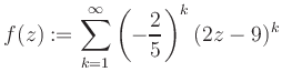 $\displaystyle f(z) := \sum\limits_{k=1}^{\infty} \left(-\frac{2}{5}\right)^k (2z-9)^k$