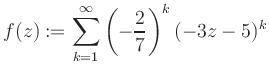 $\displaystyle f(z) := \sum\limits_{k=1}^{\infty} \left(-\frac{2}{7}\right)^k (-3z-5)^k$