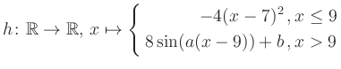 $\displaystyle h \colon \mathbb{R} \to\mathbb{R},\, x \mapsto \left\{ \begin{aligned}-4(x-7)^2\,,&\,x \leq 9\\ 8\sin (a(x-9))+b \,, &\,x > 9 \end{aligned} \right.$