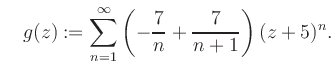 $\displaystyle \quad g(z) := \sum\limits_{n=1}^{\infty} \left(-\frac{7}{n}+\frac{7}{n+1}\right) (z+5)^n.$