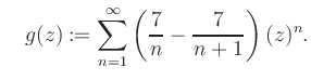 $\displaystyle \quad g(z) := \sum\limits_{n=1}^{\infty} \left(\frac{7}{n}-\frac{7}{n+1}\right) (z)^n.$