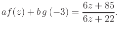 $\displaystyle a f(z) + b\,g\left(-3\right) = \frac{ 6z +85}{ 6z +22}.$