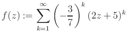 $\displaystyle f(z) := \sum\limits_{k=1}^{\infty} \left(-\frac{3}{7}\right)^k (2z+5)^k$