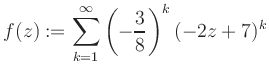 $\displaystyle f(z) := \sum\limits_{k=1}^{\infty} \left(-\frac{3}{8}\right)^k (-2z+7)^k$