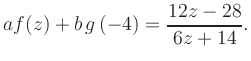 $\displaystyle a f(z) + b\,g\left(-4\right) = \frac{ 12z -28}{ 6z +14}.$