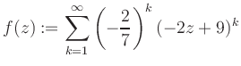 $\displaystyle f(z) := \sum\limits_{k=1}^{\infty} \left(-\frac{2}{7}\right)^k (-2z+9)^k$
