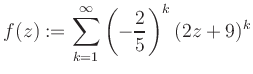 $\displaystyle f(z) := \sum\limits_{k=1}^{\infty} \left(-\frac{2}{5}\right)^k (2z+9)^k$