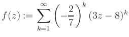 $\displaystyle f(z) := \sum\limits_{k=1}^{\infty} \left(-\frac{2}{7}\right)^k (3z-8)^k$