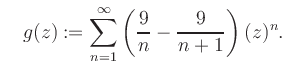 $\displaystyle \quad g(z) := \sum\limits_{n=1}^{\infty} \left(\frac{9}{n}-\frac{9}{n+1}\right) (z)^n.$