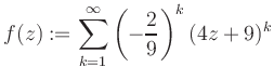 $\displaystyle f(z) := \sum\limits_{k=1}^{\infty} \left(-\frac{2}{9}\right)^k (4z+9)^k$