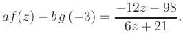 $\displaystyle a f(z) + b\,g\left(-3\right) = \frac{ -12z -98}{ 6z +21}.$