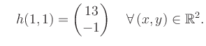 $\displaystyle \quad h(1,1) = \begin{pmatrix}13\\ -1 \end{pmatrix} \quad\forall\, (x,y) \in \mathbb{R}^2.$