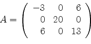 \begin{displaymath}
A=
\left(
\begin{array}{rrr}
-3&0&6\\
0&20&0\\
6&0&13
\end{array}\right)
\end{displaymath}