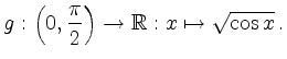 $\displaystyle g: \left(0,\dfrac{\pi}{2}\right) \rightarrow \mathbb{R}: x \mapsto \sqrt{\cos x} \,.
$